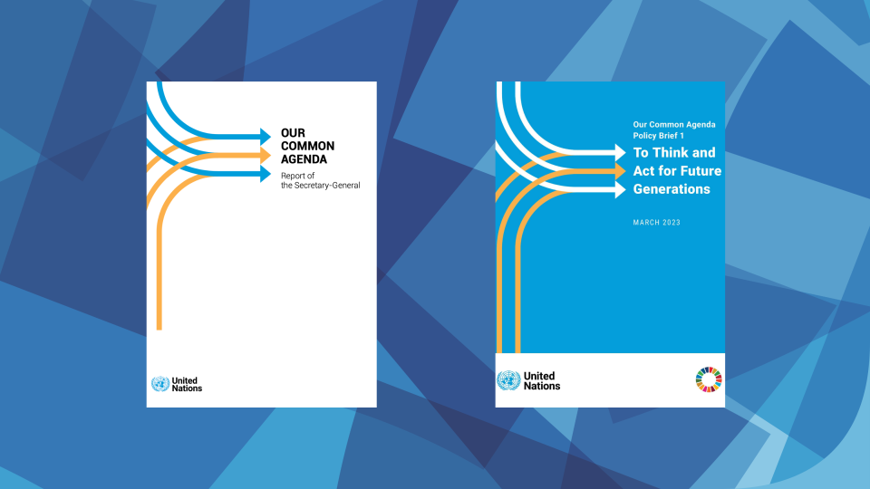 The UN’s Our Common Agenda report and the Secretary General’s Policy Brief To Think and Act for Future Generations.